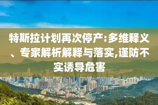 特斯拉計(jì)劃再次停產(chǎn):多維釋義、專家解析解釋與落實(shí),謹(jǐn)防不實(shí)誘導(dǎo)危害