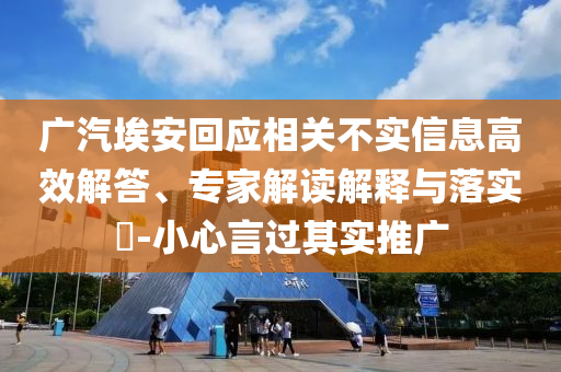 廣汽埃安回應(yīng)相關(guān)不實(shí)信息高效解答、專家解讀解釋與落實(shí)?-小心言過其實(shí)推廣