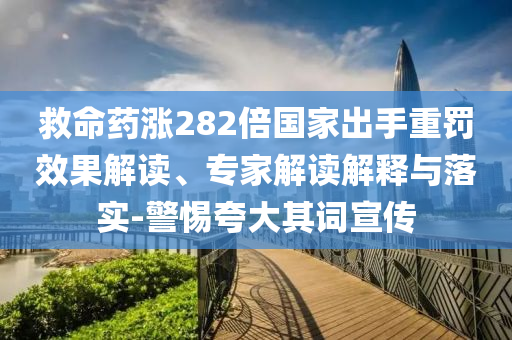 救命藥漲282倍國家出手重罰效果解讀、專家解讀解釋與落實(shí)-警惕夸大其詞宣傳