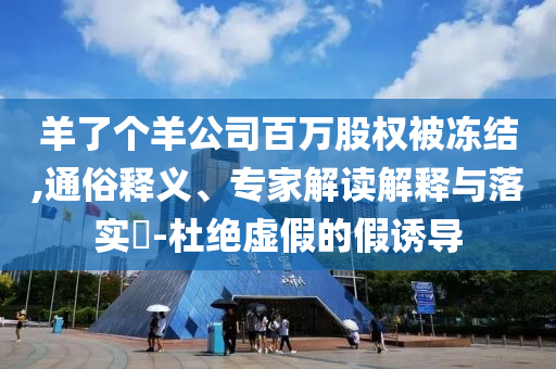 羊了個(gè)羊公司百萬股權(quán)被凍結(jié),通俗釋義、專家解讀解釋與落實(shí)?-杜絕虛假的假誘導(dǎo)