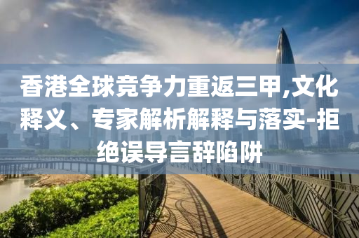 香港全球競爭力重返三甲,文化釋義、專家解析解釋與落實(shí)-拒絕誤導(dǎo)言辭陷阱