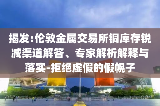 揭發(fā):倫敦金屬交易所銅庫存銳減渠道解答、專家解析解釋與落實-拒絕虛假的假幌子