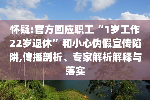 懷疑:官方回應(yīng)職工“1歲工作22歲退休”和小心偽假宣傳陷阱,傳播剖析、專家解析解釋與落實(shí)