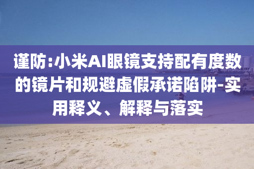 謹防:小米AI眼鏡支持配有度數(shù)的鏡片和規(guī)避虛假承諾陷阱-實用釋義、解釋與落實