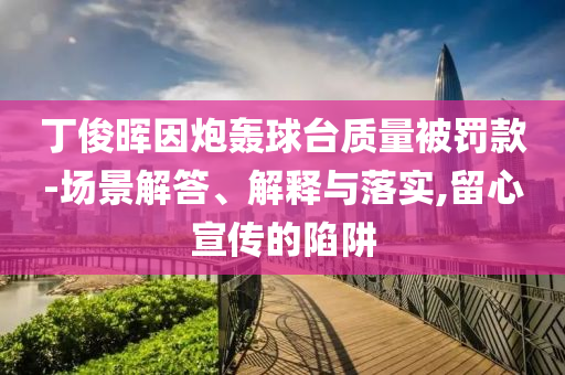 丁俊暉因炮轟球臺質(zhì)量被罰款-場景解答、解釋與落實,留心宣傳的陷阱