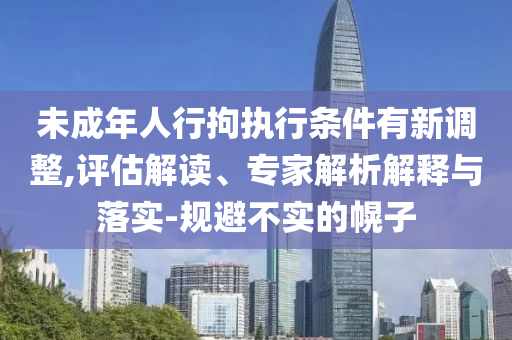 未成年人行拘執(zhí)行條件有新調(diào)整,評估解讀、專家解析解釋與落實-規(guī)避不實的幌子