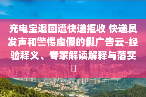 充電寶退回遭快遞拒收 快遞員發(fā)聲和警惕虛假的假廣告云-經(jīng)驗釋義、專家解讀解釋與落實?