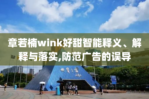 章若楠wink好甜智能釋義、解釋與落實(shí),防范廣告的誤導(dǎo)
