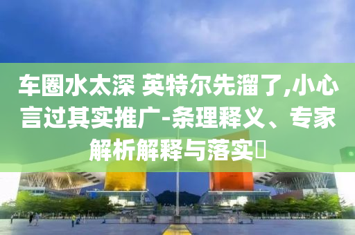 車圈水太深 英特爾先溜了,小心言過其實(shí)推廣-條理釋義、專家解析解釋與落實(shí)?