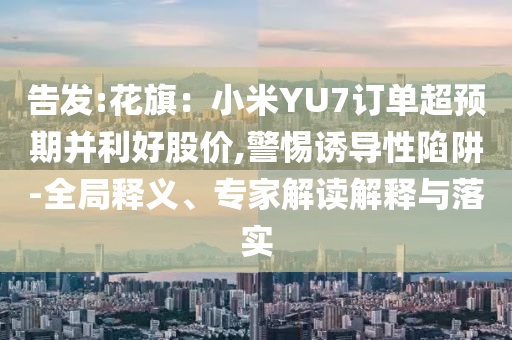 告發(fā):花旗：小米YU7訂單超預(yù)期并利好股價(jià),警惕誘導(dǎo)性陷阱-全局釋義、專家解讀解釋與落實(shí)