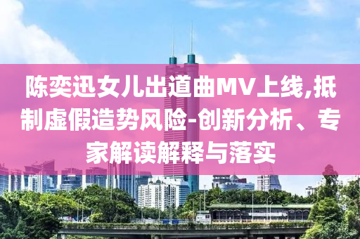 陳奕迅女兒出道曲MV上線,抵制虛假造勢(shì)風(fēng)險(xiǎn)-創(chuàng)新分析、專家解讀解釋與落實(shí)