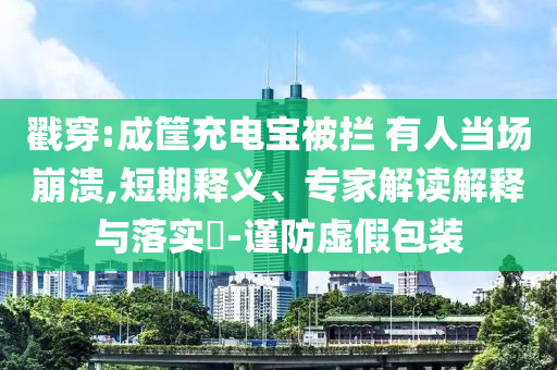 戳穿:成筐充電寶被攔 有人當(dāng)場(chǎng)崩潰,短期釋義、專家解讀解釋與落實(shí)?-謹(jǐn)防虛假包裝