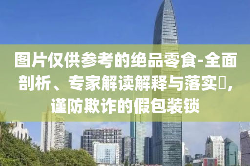 圖片僅供參考的絕品零食-全面剖析、專家解讀解釋與落實(shí)?,謹(jǐn)防欺詐的假包裝鎖