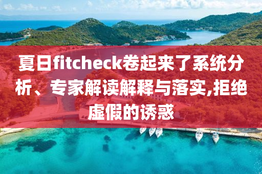 夏日f(shuō)itcheck卷起來(lái)了系統(tǒng)分析、專家解讀解釋與落實(shí),拒絕虛假的誘惑