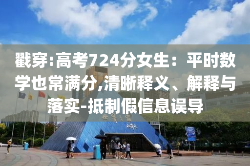 戳穿:高考724分女生：平時數(shù)學也常滿分,清晰釋義、解釋與落實-抵制假信息誤導