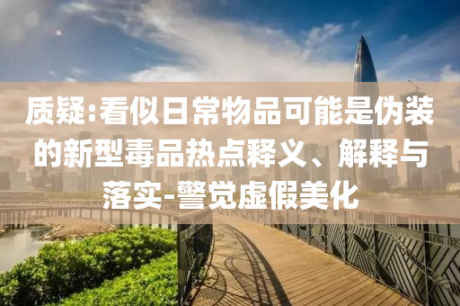質(zhì)疑:看似日常物品可能是偽裝的新型毒品熱點釋義、解釋與落實-警覺虛假美化