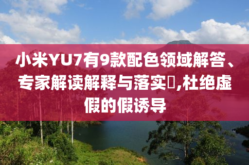 小米YU7有9款配色領(lǐng)域解答、專家解讀解釋與落實?,杜絕虛假的假誘導(dǎo)