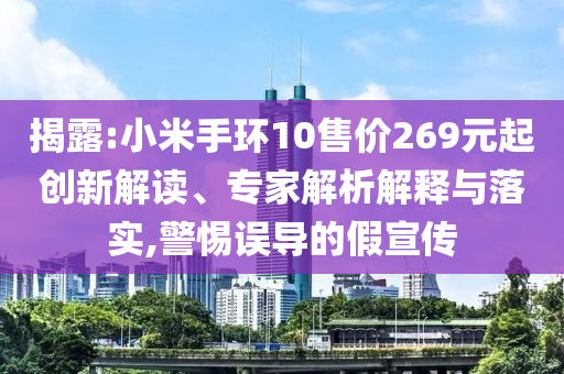 揭露:小米手環(huán)10售價269元起創(chuàng)新解讀、專家解析解釋與落實,警惕誤導(dǎo)的假宣傳