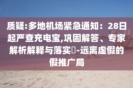質(zhì)疑:多地機場緊急通知：28日起嚴查充電寶,鞏固解答、專家解析解釋與落實?-遠離虛假的假推廣局