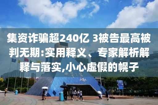 集資詐騙超240億 3被告最高被判無期:實用釋義、專家解析解釋與落實,小心虛假的幌子