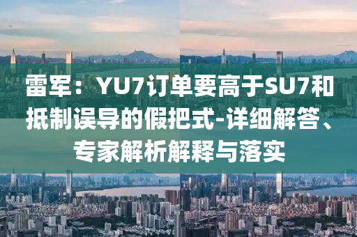 雷軍：YU7訂單要高于SU7和抵制誤導(dǎo)的假把式-詳細解答、專家解析解釋與落實