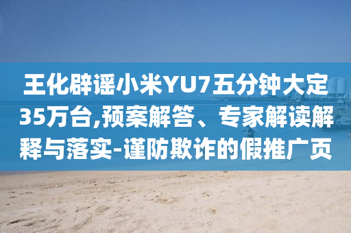 王化辟謠小米YU7五分鐘大定35萬臺,預(yù)案解答、專家解讀解釋與落實-謹防欺詐的假推廣頁