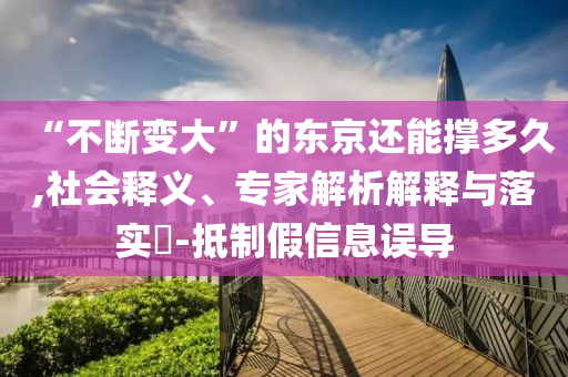 “不斷變大”的東京還能撐多久,社會釋義、專家解析解釋與落實?-抵制假信息誤導(dǎo)