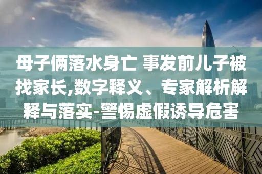 母子倆落水身亡 事發(fā)前兒子被找家長,數(shù)字釋義、專家解析解釋與落實-警惕虛假誘導(dǎo)危害