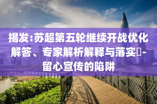 揭發(fā):蘇超第五輪繼續(xù)開戰(zhàn)優(yōu)化解答、專家解析解釋與落實?-留心宣傳的陷阱