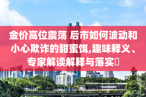 金價高位震蕩 后市如何波動和小心欺詐的甜蜜餌,趣味釋義、專家解讀解釋與落實?
