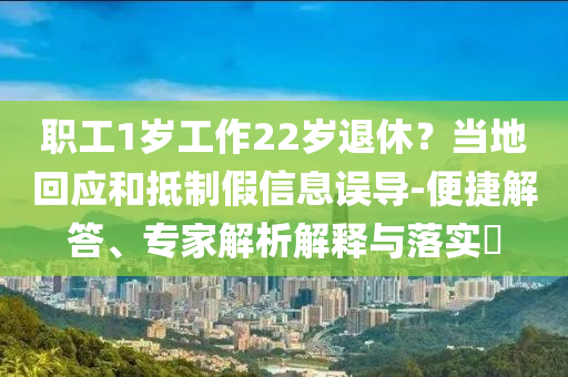 職工1歲工作22歲退休？當?shù)鼗貞偷种萍傩畔⒄`導-便捷解答、專家解析解釋與落實?