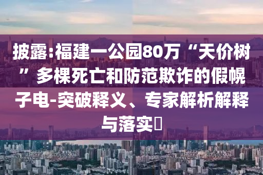 披露:福建一公園80萬(wàn)“天價(jià)樹”多棵死亡和防范欺詐的假幌子電-突破釋義、專家解析解釋與落實(shí)?