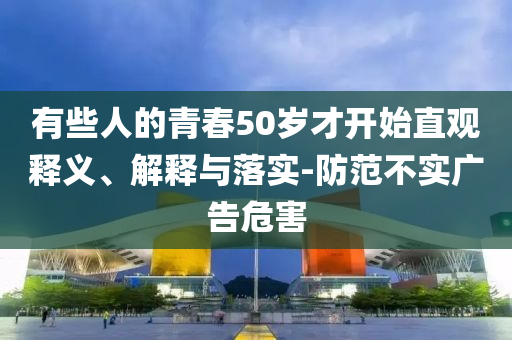 有些人的青春50歲才開始直觀釋義、解釋與落實(shí)-防范不實(shí)廣告危害