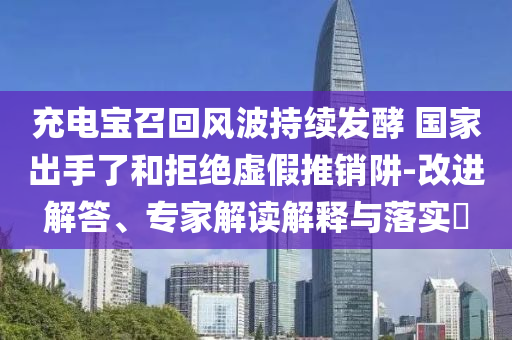 充電寶召回風(fēng)波持續(xù)發(fā)酵 國(guó)家出手了和拒絕虛假推銷阱-改進(jìn)解答、專家解讀解釋與落實(shí)?