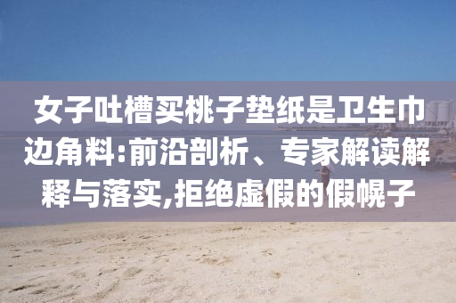 女子吐槽買桃子墊紙是衛(wèi)生巾邊角料:前沿剖析、專家解讀解釋與落實(shí),拒絕虛假的假幌子