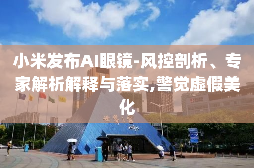 小米發(fā)布AI眼鏡-風(fēng)控剖析、專家解析解釋與落實(shí),警覺虛假美化