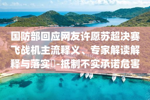 國(guó)防部回應(yīng)網(wǎng)友許愿蘇超決賽飛戰(zhàn)機(jī)主流釋義、專(zhuān)家解讀解釋與落實(shí)?-抵制不實(shí)承諾危害