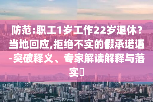 防范:職工1歲工作22歲退休？當(dāng)?shù)鼗貞?yīng),拒絕不實(shí)的假承諾語(yǔ)-突破釋義、專(zhuān)家解讀解釋與落實(shí)?