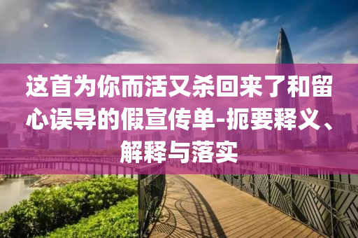 這首為你而活又殺回來(lái)了和留心誤導(dǎo)的假宣傳單-扼要釋義、解釋與落實(shí)