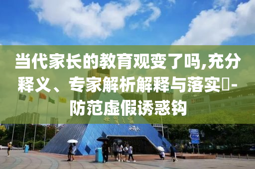 當(dāng)代家長的教育觀變了嗎,充分釋義、專家解析解釋與落實(shí)?-防范虛假誘惑鉤