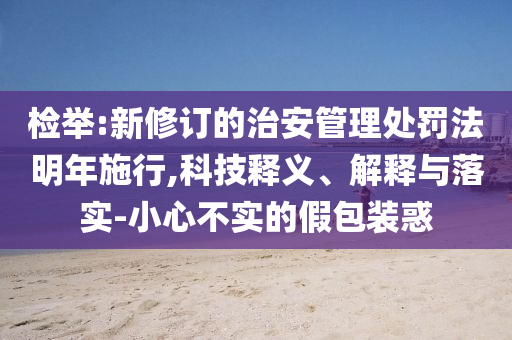 檢舉:新修訂的治安管理處罰法明年施行,科技釋義、解釋與落實(shí)-小心不實(shí)的假包裝惑
