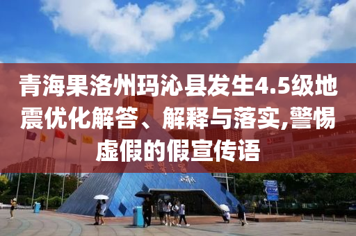 青海果洛州瑪沁縣發(fā)生4.5級(jí)地震優(yōu)化解答、解釋與落實(shí),警惕虛假的假宣傳語(yǔ)