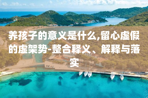 養(yǎng)孩子的意義是什么,留心虛假的虛架勢(shì)-整合釋義、解釋與落實(shí)