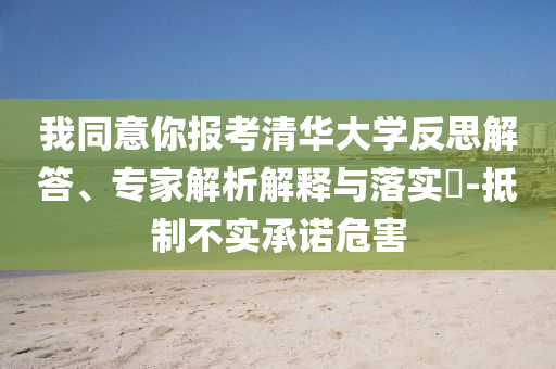 我同意你報(bào)考清華大學(xué)反思解答、專家解析解釋與落實(shí)?-抵制不實(shí)承諾危害