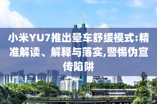 小米YU7推出暈車舒緩模式:精準(zhǔn)解讀、解釋與落實(shí),警惕偽宣傳陷阱