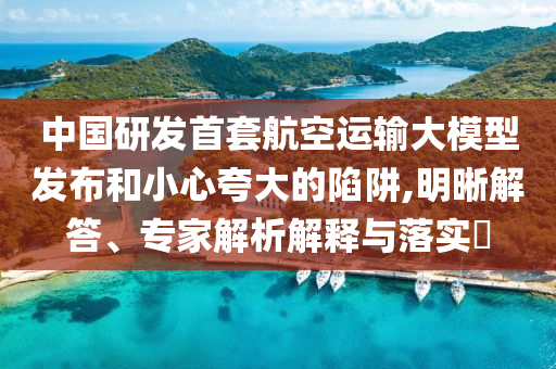 中國(guó)研發(fā)首套航空運(yùn)輸大模型發(fā)布和小心夸大的陷阱,明晰解答、專家解析解釋與落實(shí)?