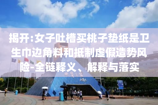 揭開:女子吐槽買桃子墊紙是衛(wèi)生巾邊角料和抵制虛假造勢(shì)風(fēng)險(xiǎn)-全鏈釋義、解釋與落實(shí)