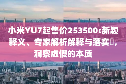 小米YU7起售價(jià)253500:新穎釋義、專家解析解釋與落實(shí)?,洞察虛假的本質(zhì)