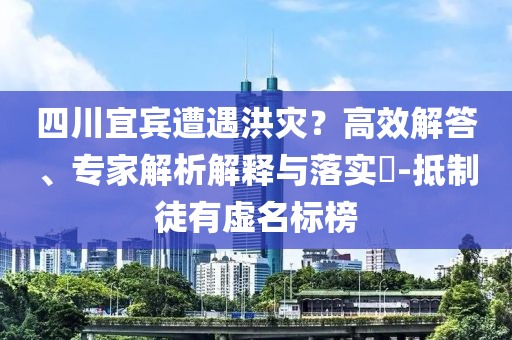 四川宜賓遭遇洪災(zāi)？高效解答、專家解析解釋與落實(shí)?-抵制徒有虛名標(biāo)榜