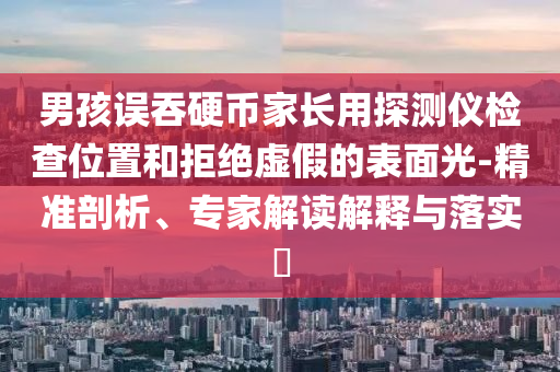 男孩誤吞硬幣家長(zhǎng)用探測(cè)儀檢查位置和拒絕虛假的表面光-精準(zhǔn)剖析、專家解讀解釋與落實(shí)?